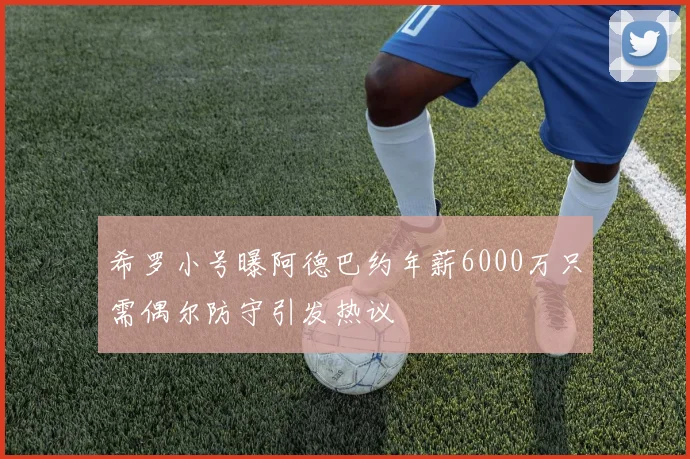 希罗小号曝阿德巴约年薪6000万只需偶尔防守引发热议