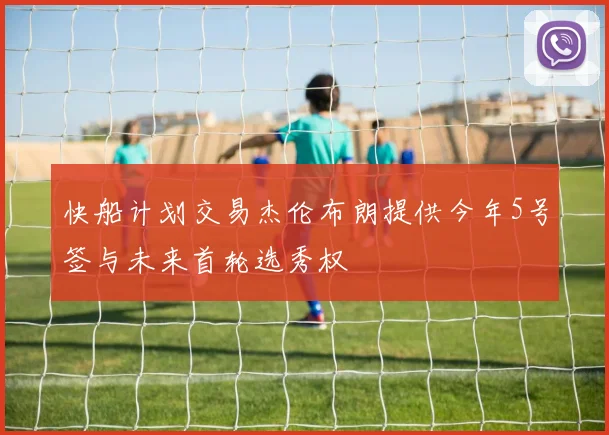 快船计划交易杰伦布朗提供今年5号签与未来首轮选秀权