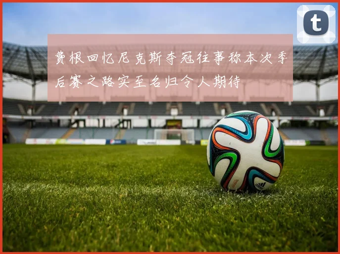 费根回忆尼克斯夺冠往事称本次季后赛之路实至名归令人期待