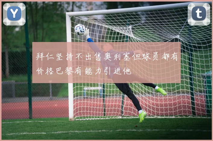 拜仁坚持不出售奥利塞但球员都有价格巴黎有能力引进他