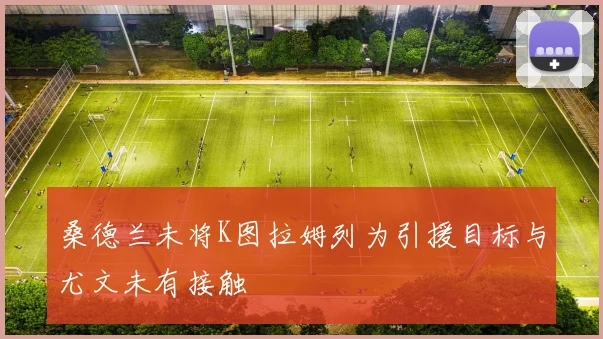 桑德兰未将K图拉姆列为引援目标与尤文未有接触