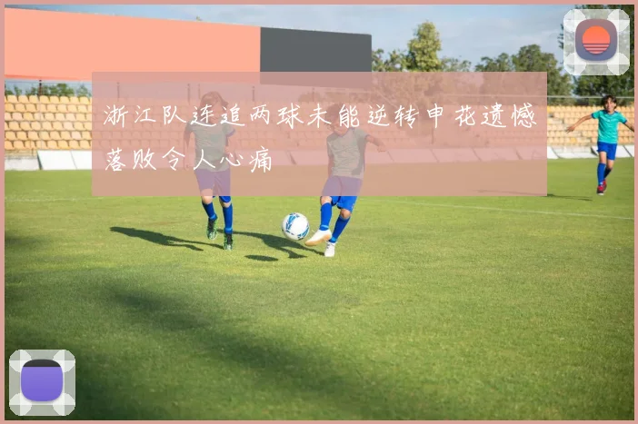 浙江队连追两球未能逆转申花遗憾落败令人心痛