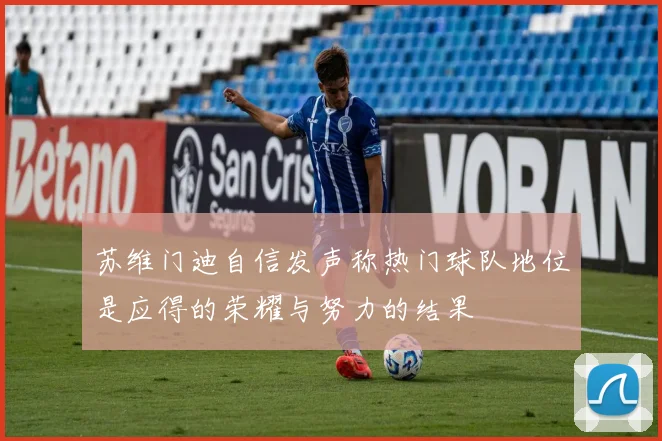 苏维门迪自信发声称热门球队地位是应得的荣耀与努力的结果