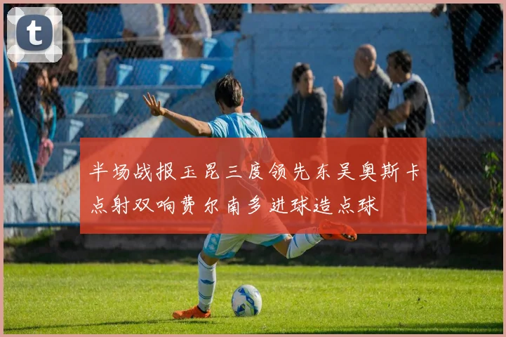 半场战报玉昆三度领先东吴奥斯卡点射双响费尔南多进球造点球
