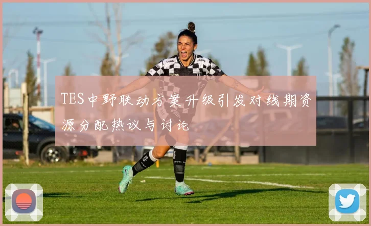 TES中野联动方案升级引发对线期资源分配热议与讨论