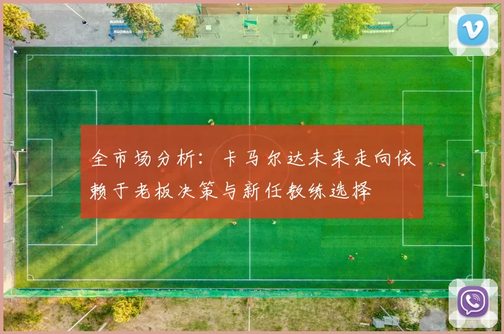 全市场分析：卡马尔达未来走向依赖于老板决策与新任教练选择