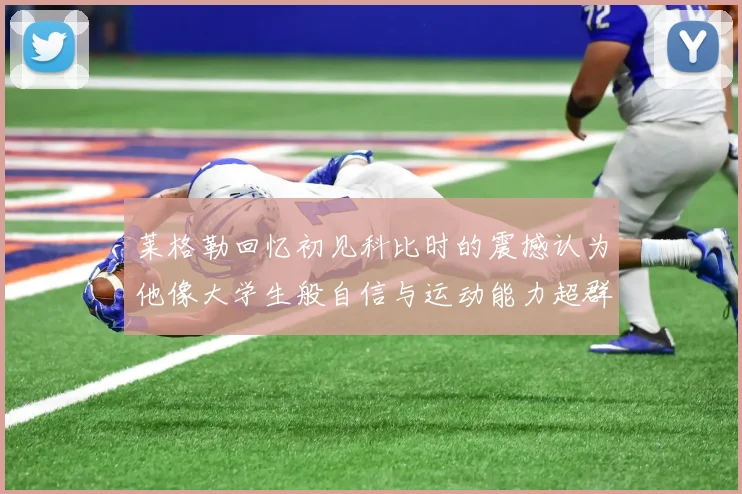 莱格勒回忆初见科比时的震撼认为他像大学生般自信与运动能力超群