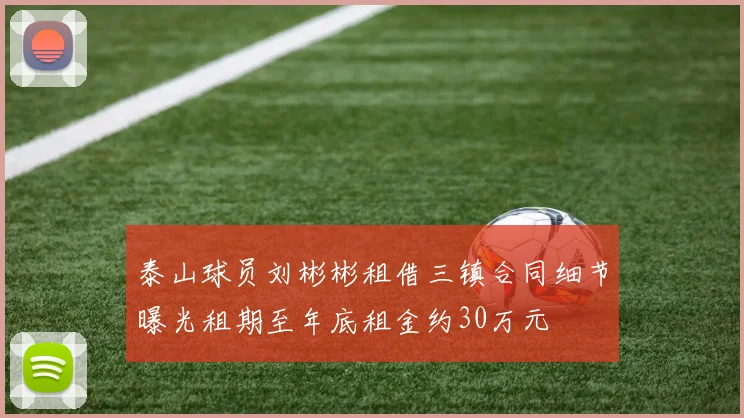 泰山球员刘彬彬租借三镇合同细节曝光租期至年底租金约30万元
