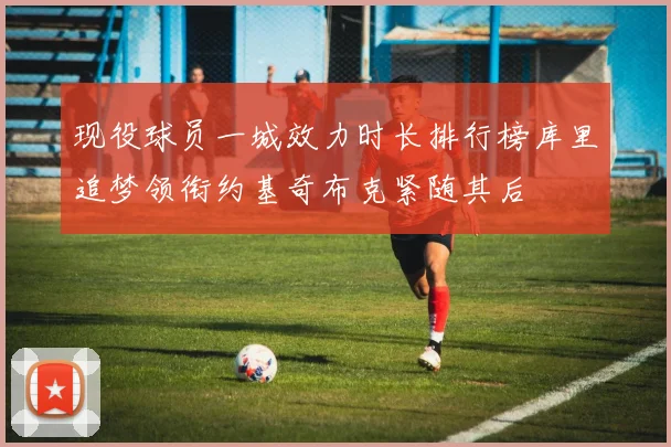现役球员一城效力时长排行榜库里追梦领衔约基奇布克紧随其后