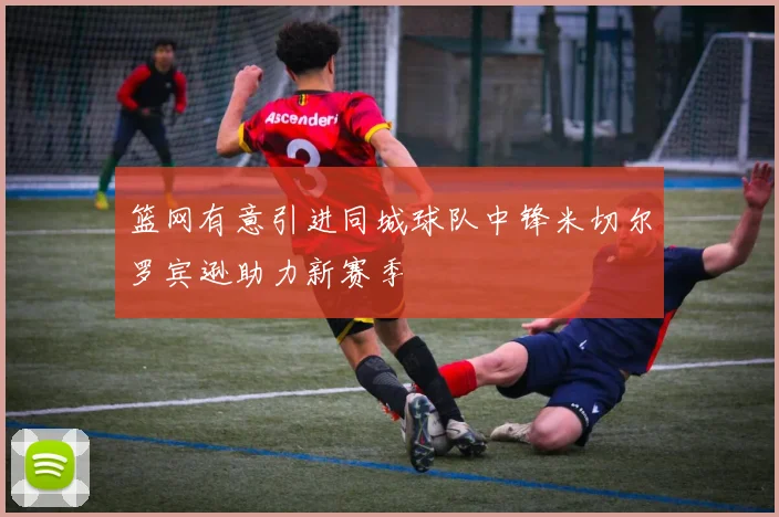 篮网有意引进同城球队中锋米切尔罗宾逊助力新赛季