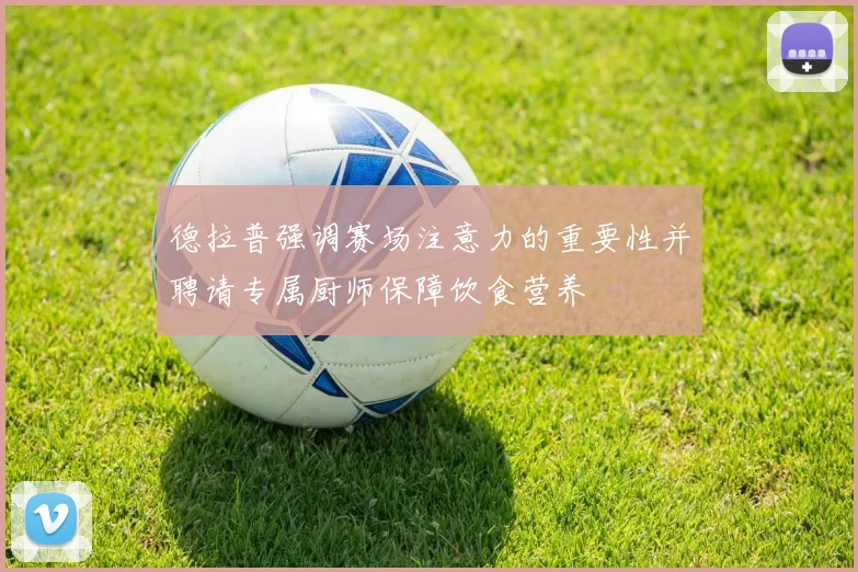 德拉普强调赛场注意力的重要性并聘请专属厨师保障饮食营养