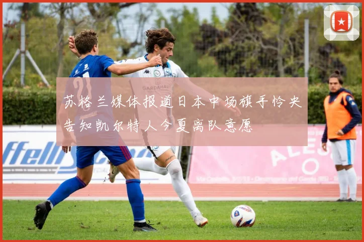 苏格兰媒体报道日本中场旗手怜央告知凯尔特人今夏离队意愿