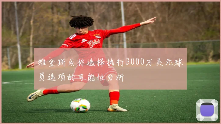 维金斯或将选择执行3000万美元球员选项的可能性分析