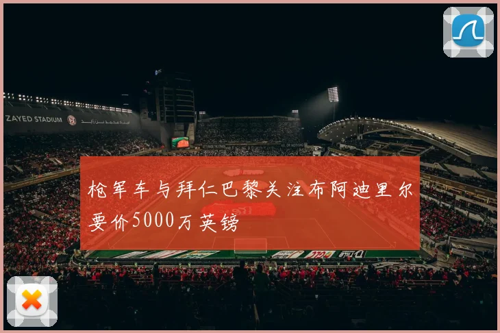 枪军车与拜仁巴黎关注布阿迪里尔要价5000万英镑