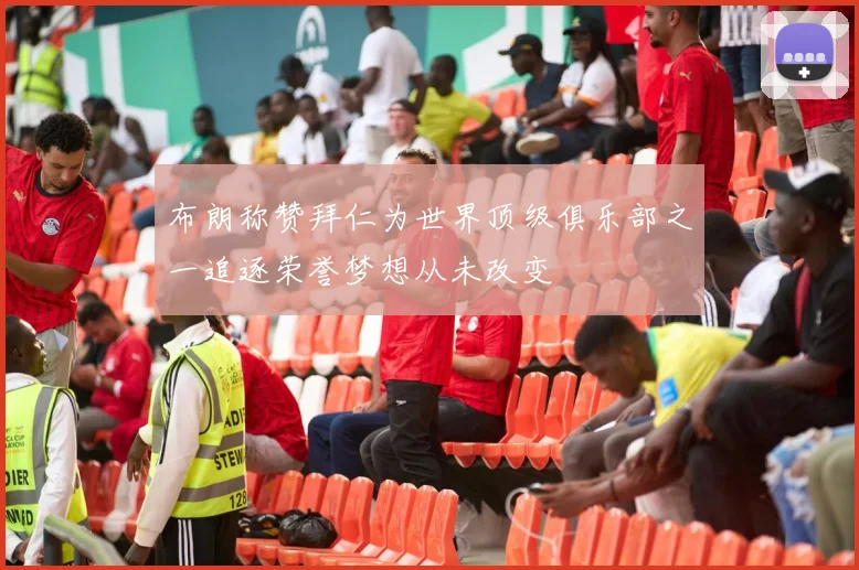 布朗称赞拜仁为世界顶级俱乐部之一追逐荣誉梦想从未改变