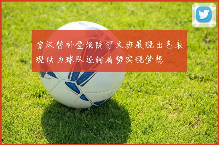 索汉替补登场防守文班展现出色表现助力球队逆转局势实现梦想