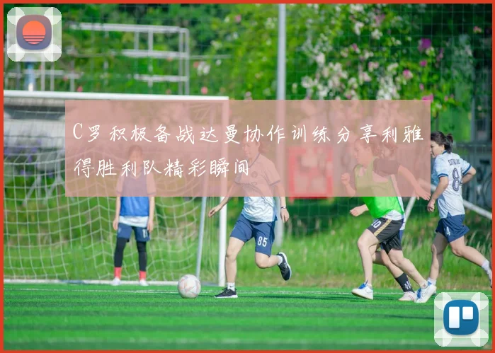 C罗积极备战达曼协作训练分享利雅得胜利队精彩瞬间