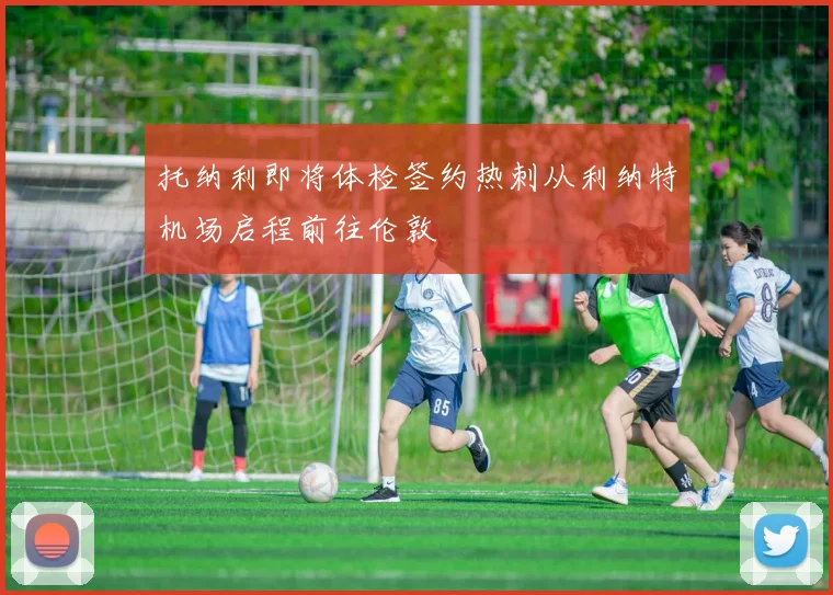 托纳利即将体检签约热刺从利纳特机场启程前往伦敦